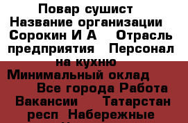 Повар-сушист › Название организации ­ Сорокин И.А. › Отрасль предприятия ­ Персонал на кухню › Минимальный оклад ­ 18 000 - Все города Работа » Вакансии   . Татарстан респ.,Набережные Челны г.